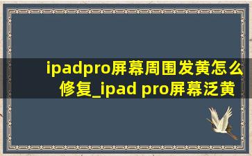 ipadpro屏幕周围发黄怎么修复_ipad pro屏幕泛黄怎么修复